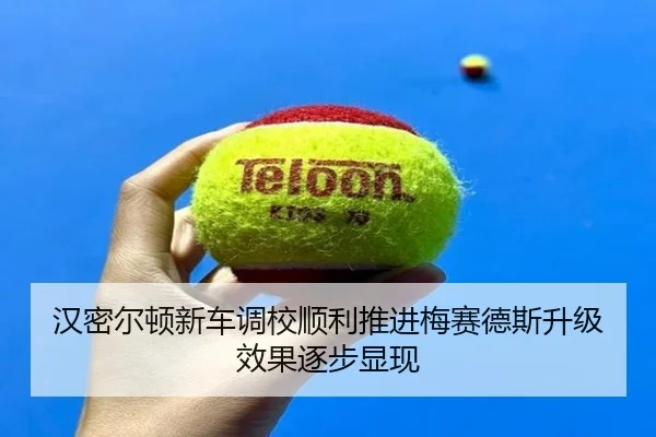 汉密尔顿新车调校顺利推进梅赛德斯升级效果逐步显现