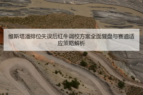 维斯塔潘排位失误后红牛调校方案全面复盘与赛道适应策略解析
