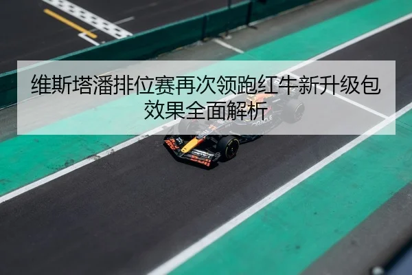 维斯塔潘排位赛再次领跑红牛新升级包效果全面解析