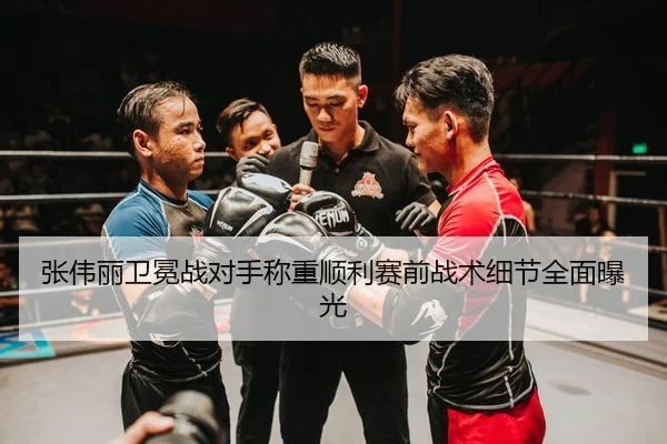 张伟丽卫冕战对手称重顺利赛前战术细节全面曝光