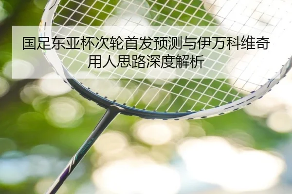 国足东亚杯次轮首发预测与伊万科维奇用人思路深度解析