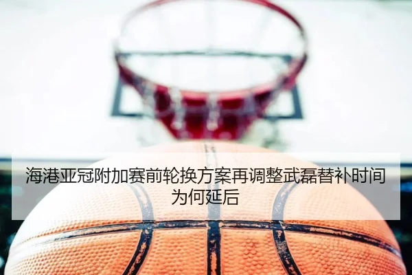 海港亚冠附加赛前轮换方案再调整武磊替补时间为何延后