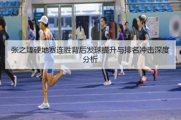 张之臻硬地赛连胜背后发球提升与排名冲击深度分析