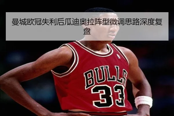 曼城欧冠失利后瓜迪奥拉阵型微调思路深度复盘