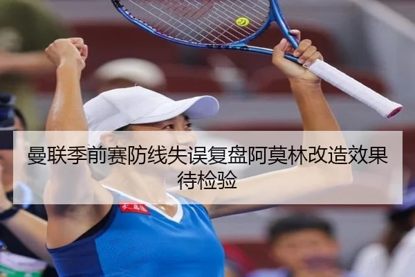 曼联季前赛防线失误复盘阿莫林改造效果待检验