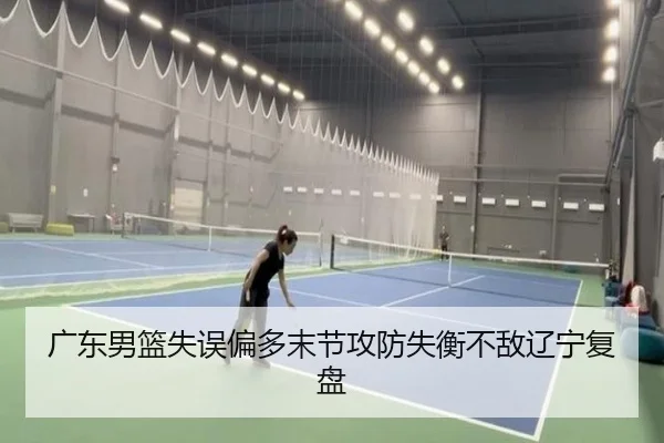 广东男篮失误偏多末节攻防失衡不敌辽宁复盘