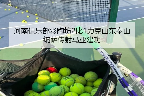 河南俱乐部彩陶坊2比1力克山东泰山纳萨传射马亚建功
